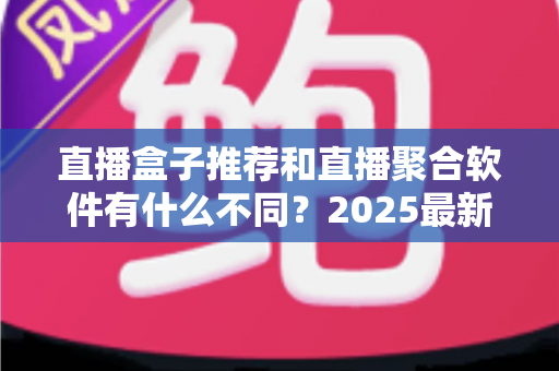 直播盒子推荐和直播聚合软件有什么不同?2025最新全面对比解析,帮你选对观影看播神器 直播盒子推荐和直播聚合软件有什么不同?2025最新全面对比解析,帮你选对观影看播神器