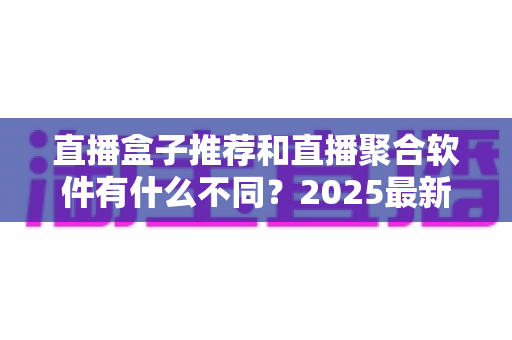 直播盒子推荐和直播聚合软件有什么不同?2025最新全面对比解析,帮你选对观影看播神器 直播盒子推荐和直播聚合软件有什么不同?2025最新全面对比解析,帮你选对观影看播神器