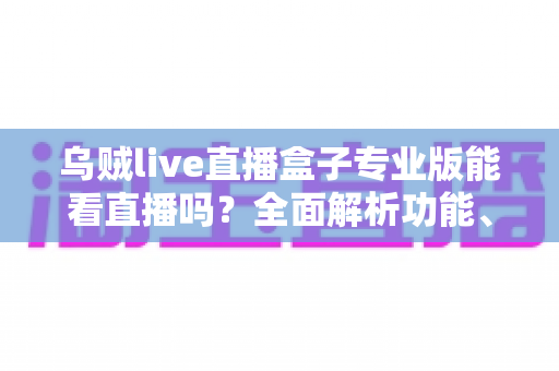 乌贼live直播盒子专业版能看直播吗?全面解析功能、风险与正规替代方案 乌贼live直播盒子专业版能看直播吗?全面解析功能、风险与正规替代方案