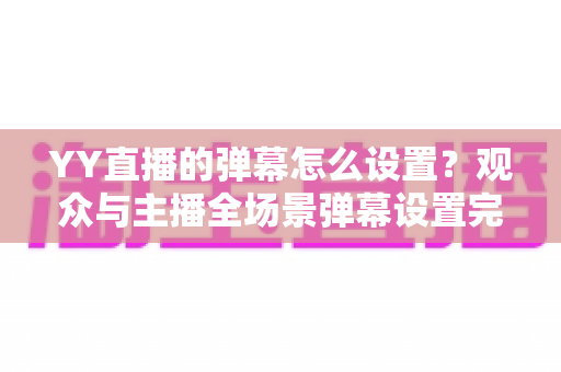 YY直播的弹幕怎么设置?观众与主播全场景弹幕设置完全指南 YY直播的弹幕怎么设置?观众与主播全场景弹幕设置完全指南