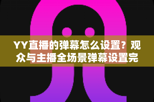YY直播的弹幕怎么设置?观众与主播全场景弹幕设置完全指南 YY直播的弹幕怎么设置?观众与主播全场景弹幕设置完全指南
