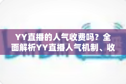 YY直播的人气收费吗?全面解析YY直播人气机制、收费规则与免费涨人气技巧 YY直播的人气收费吗?全面解析YY直播人气机制、收费规则与免费涨人气技巧