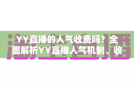 YY直播的人气收费吗?全面解析YY直播人气机制、收费规则与免费涨人气技巧 YY直播的人气收费吗?全面解析YY直播人气机制、收费规则与免费涨人气技巧