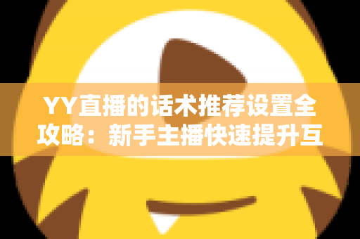YY直播的话术推荐设置全攻略:新手主播快速提升互动与留存的实战宝典 YY直播的话术推荐设置全攻略:新手主播快速提升互动与留存的实战宝典
