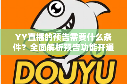 YY直播的预告需要什么条件?全面解析预告功能开通门槛与使用全攻略 YY直播的预告需要什么条件?全面解析预告功能开通门槛与使用全攻略