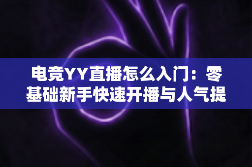 电竞YY直播怎么入门:零基础新手快速开播与人气提升全攻略 电竞YY直播怎么入门:零基础新手快速开播与人气提升全攻略