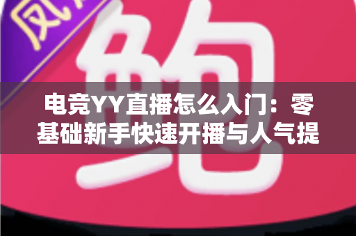 电竞YY直播怎么入门：零基础新手快速开播与人气提升全攻略
