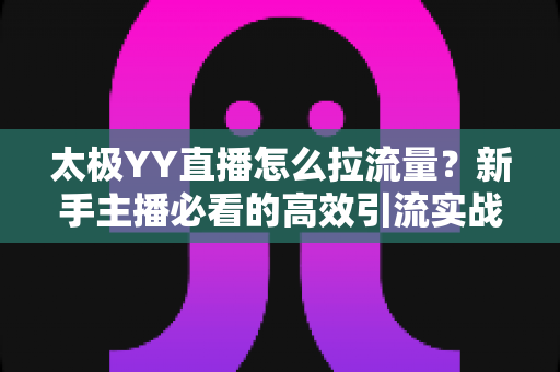 太极YY直播怎么拉流量?新手主播必看的高效引流实战全攻略 太极YY直播怎么拉流量?新手主播必看的高效引流实战全攻略