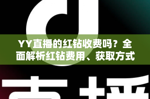 YY直播的红钻收费吗?全面解析红钻费用、获取方式与实用攻略 YY直播的红钻收费吗?全面解析红钻费用、获取方式与实用攻略