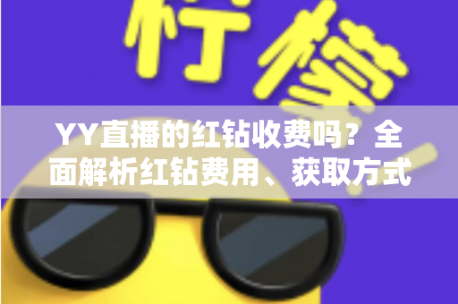 YY直播的红钻收费吗?全面解析红钻费用、获取方式与实用攻略 YY直播的红钻收费吗?全面解析红钻费用、获取方式与实用攻略