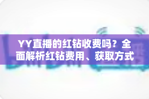 YY直播的红钻收费吗?全面解析红钻费用、获取方式与实用攻略 YY直播的红钻收费吗?全面解析红钻费用、获取方式与实用攻略