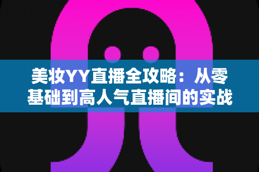 美妆YY直播全攻略:从零基础到高人气直播间的实战运营宝典 美妆YY直播全攻略:从零基础到高人气直播间的实战运营宝典