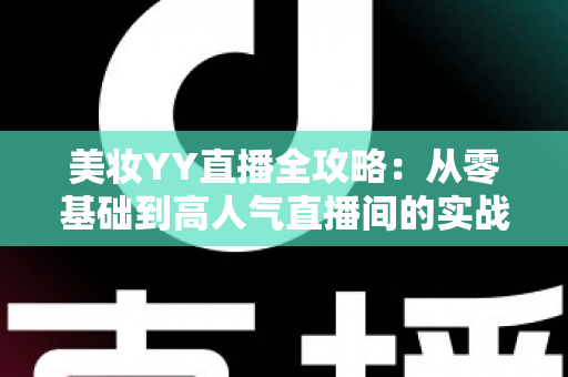 美妆YY直播全攻略:从零基础到高人气直播间的实战运营宝典 美妆YY直播全攻略:从零基础到高人气直播间的实战运营宝典