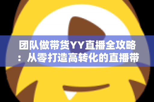 团队做带货YY直播全攻略:从零打造高转化的直播带货团队 团队做带货YY直播全攻略:从零打造高转化的直播带货团队