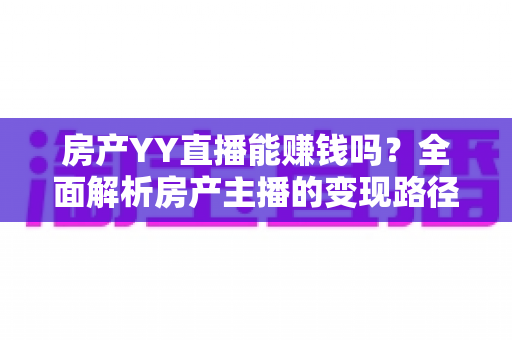 房产YY直播能赚钱吗?全面解析房产主播的变现路径、收入真相与实操攻略 房产YY直播能赚钱吗?全面解析房产主播的变现路径、收入真相与实操攻略