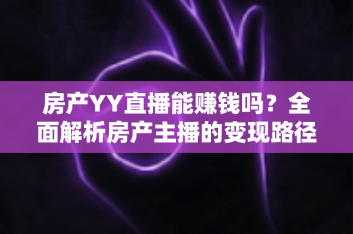 房产YY直播能赚钱吗?全面解析房产主播的变现路径、收入真相与实操攻略 房产YY直播能赚钱吗?全面解析房产主播的变现路径、收入真相与实操攻略