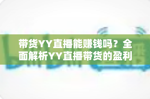 带货YY直播能赚钱吗?全面解析YY直播带货的盈利模式与实战技巧 带货YY直播能赚钱吗?全面解析YY直播带货的盈利模式与实战技巧