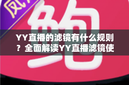 YY直播的滤镜有什么规则？全面解读YY直播滤镜使用规范、设置技巧与常见问题指南