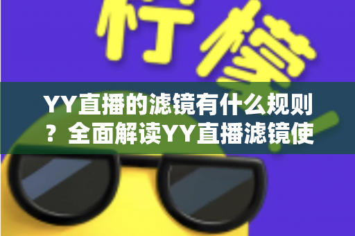 YY直播的滤镜有什么规则？全面解读YY直播滤镜使用规范、设置技巧与常见问题指南