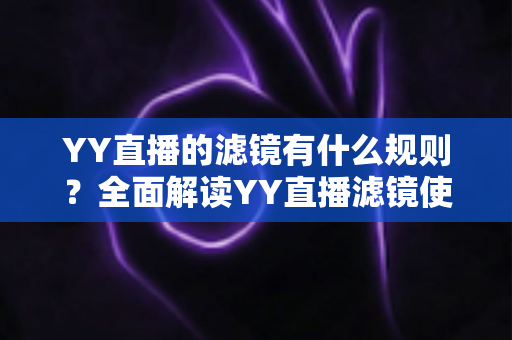 YY直播的滤镜有什么规则？全面解读YY直播滤镜使用规范、设置技巧与常见问题指南