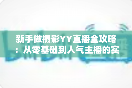 新手做摄影YY直播全攻略:从零基础到人气主播的实战指南与涨粉变现秘籍 新手做摄影YY直播全攻略:从零基础到人气主播的实战指南与涨粉变现秘籍