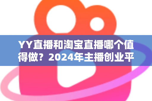 YY直播和淘宝直播哪个值得做？2024年主播创业平台选择深度解析与实战指南