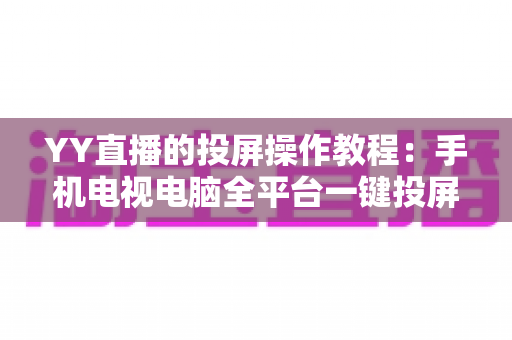 YY直播的投屏操作教程：手机电视电脑全平台一键投屏完整指南，轻松享受大屏直播盛宴