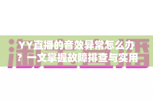 YY直播的音效异常怎么办?一文掌握故障排查与实用解决方案大全 YY直播的音效异常怎么办?一文掌握故障排查与实用解决方案大全