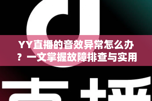 YY直播的音效异常怎么办?一文掌握故障排查与实用解决方案大全 YY直播的音效异常怎么办?一文掌握故障排查与实用解决方案大全