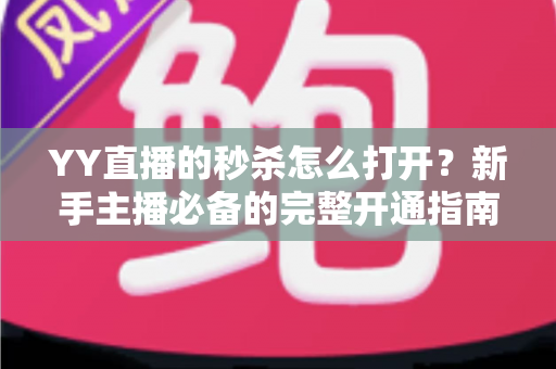 YY直播的秒杀怎么打开?新手主播必备的完整开通指南与实战技巧 YY直播的秒杀怎么打开?新手主播必备的完整开通指南与实战技巧