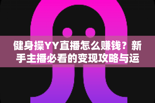 健身操YY直播怎么赚钱？新手主播必看的变现攻略与运营指南