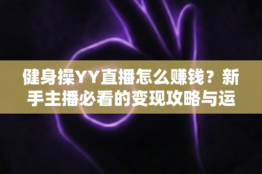 健身操YY直播怎么赚钱？新手主播必看的变现攻略与运营指南