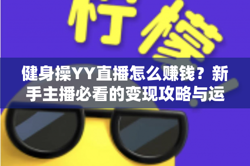 健身操YY直播怎么赚钱？新手主播必看的变现攻略与运营指南