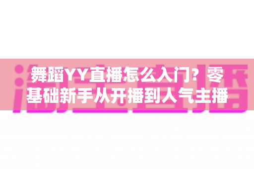 舞蹈YY直播怎么入门?零基础新手从开播到人气主播的完整实战攻略 舞蹈YY直播怎么入门?零基础新手从开播到人气主播的完整实战攻略