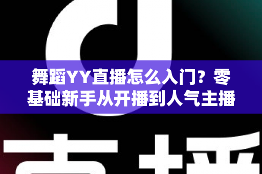 舞蹈YY直播怎么入门?零基础新手从开播到人气主播的完整实战攻略 舞蹈YY直播怎么入门?零基础新手从开播到人气主播的完整实战攻略