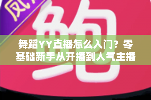 舞蹈YY直播怎么入门？零基础新手从开播到人气主播的完整实战攻略