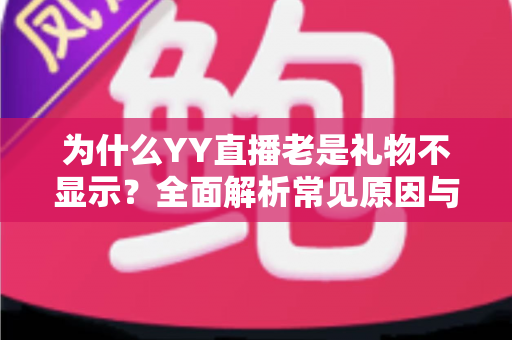 为什么YY直播老是礼物不显示?全面解析常见原因与实用解决方案指南 为什么YY直播老是礼物不显示?全面解析常见原因与实用解决方案指南