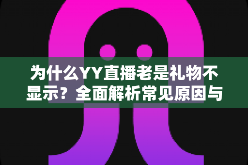为什么YY直播老是礼物不显示?全面解析常见原因与实用解决方案指南 为什么YY直播老是礼物不显示?全面解析常见原因与实用解决方案指南