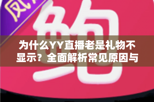 为什么YY直播老是礼物不显示？全面解析常见原因与实用解决方案指南