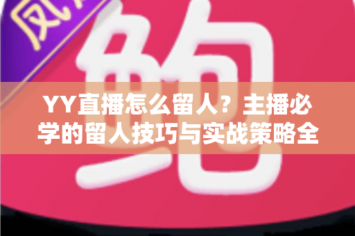 YY直播怎么留人?主播必学的留人技巧与实战策略全解析 YY直播怎么留人?主播必学的留人技巧与实战策略全解析