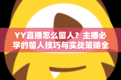 YY直播怎么留人?主播必学的留人技巧与实战策略全解析 YY直播怎么留人?主播必学的留人技巧与实战策略全解析