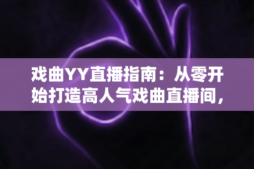 戏曲YY直播指南:从零开始打造高人气戏曲直播间,让传统艺术焕发新生 戏曲YY直播指南:从零开始打造高人气戏曲直播间,让传统艺术焕发新生