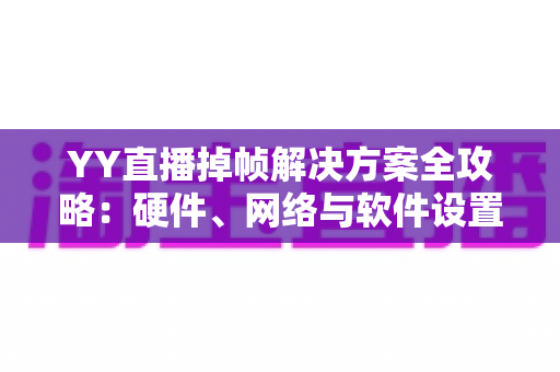 YY直播掉帧解决方案全攻略:硬件、网络与软件设置一站式优化指南 YY直播掉帧解决方案全攻略:硬件、网络与软件设置一站式优化指南