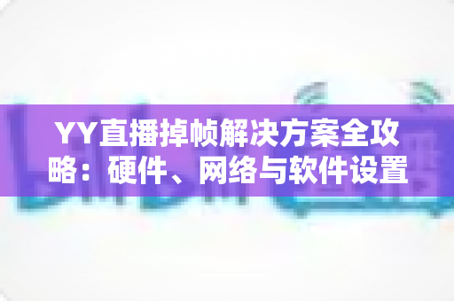 YY直播掉帧解决方案全攻略:硬件、网络与软件设置一站式优化指南 YY直播掉帧解决方案全攻略:硬件、网络与软件设置一站式优化指南