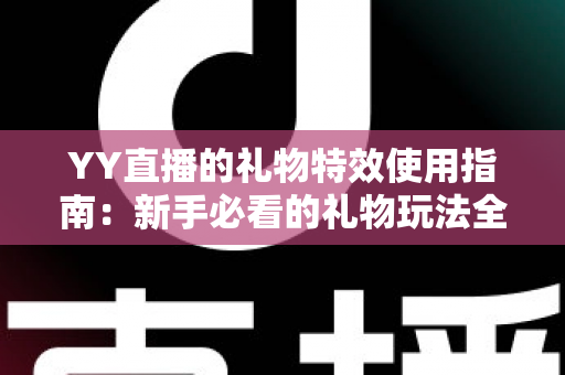 YY直播的礼物特效使用指南：新手必看的礼物玩法全攻略，助你玩转直播间互动！