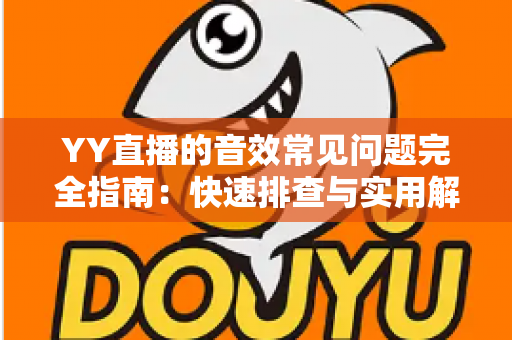 YY直播的音效常见问题完全指南:快速排查与实用解决方案一网打尽 YY直播的音效常见问题完全指南:快速排查与实用解决方案一网打尽