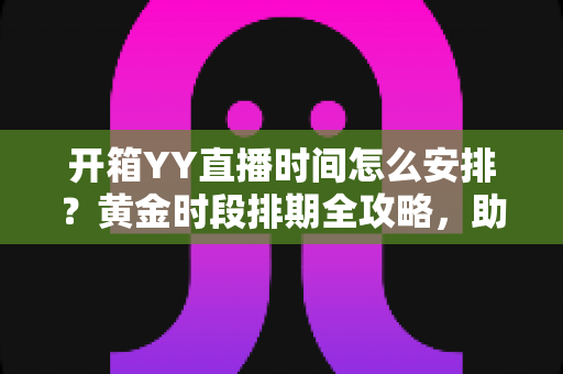 开箱YY直播时间怎么安排?黄金时段排期全攻略,助你人气流量双丰收 开箱YY直播时间怎么安排?黄金时段排期全攻略,助你人气流量双丰收