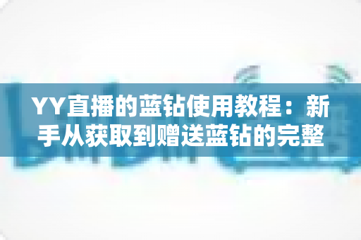 YY直播的蓝钻使用教程：新手从获取到赠送蓝钻的完整实操指南与注意事项