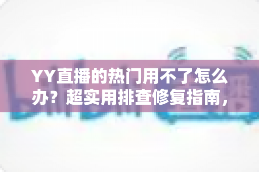 YY直播的热门用不了怎么办?超实用排查修复指南,快速找回热门功能 YY直播的热门用不了怎么办?超实用排查修复指南,快速找回热门功能