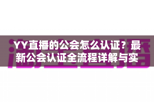 YY直播的公会怎么认证?最新公会认证全流程详解与实用避坑指南 YY直播的公会怎么认证?最新公会认证全流程详解与实用避坑指南